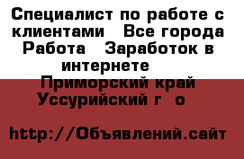 Специалист по работе с клиентами - Все города Работа » Заработок в интернете   . Приморский край,Уссурийский г. о. 